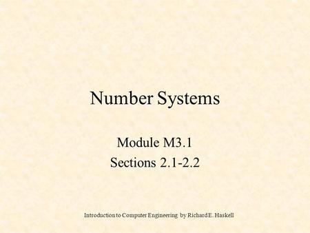 Introduction to Computer Engineering by Richard E. Haskell Number Systems Module M3.1 Sections 2.1-2.2.
