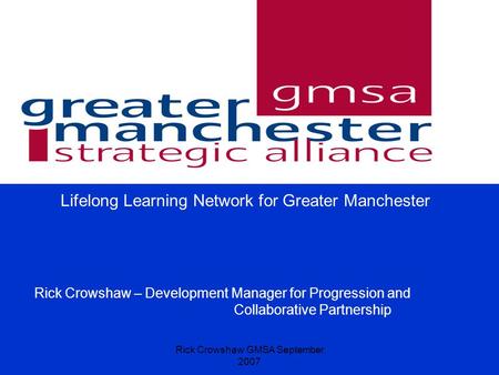 Rick Crowshaw GMSA September 2007 Lifelong Learning Network for Greater Manchester Rick Crowshaw – Development Manager for Progression and Collaborative.