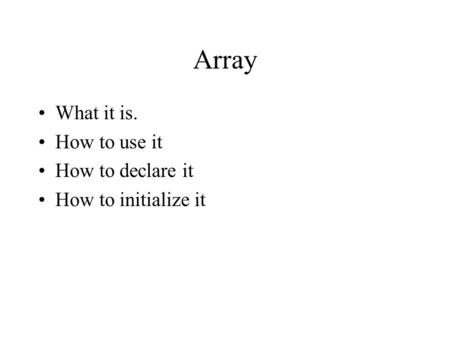Array What it is. How to use it How to declare it How to initialize it.
