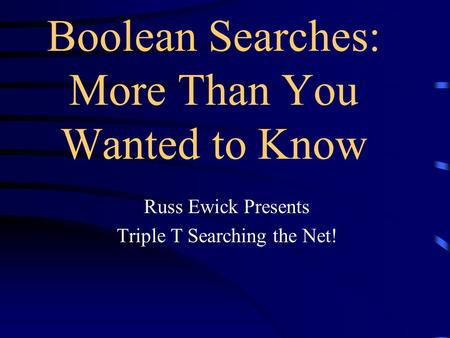 Russ Ewick Presents Triple T Searching the Net! Boolean Searches: More Than You Wanted to Know.
