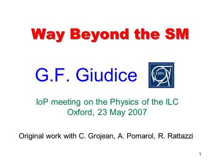 1 Way Beyond the SM G.F. Giudice IoP meeting on the Physics of the ILC Oxford, 23 May 2007 Original work with C. Grojean, A. Pomarol, R. Rattazzi.