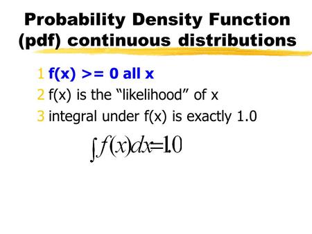 Probability Density Function (pdf) continuous distributions 1f(x) >= 0 all x 2f(x) is the “likelihood” of x 3integral under f(x) is exactly 1.0.