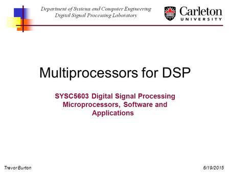Trevor Burton6/19/2015 Multiprocessors for DSP SYSC5603 Digital Signal Processing Microprocessors, Software and Applications.