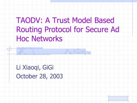 TAODV: A Trust Model Based Routing Protocol for Secure Ad Hoc Networks Li Xiaoqi, GiGi October 28, 2003.