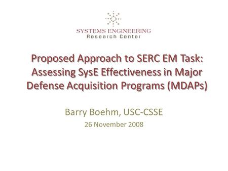 Proposed Approach to SERC EM Task: Assessing SysE Effectiveness in Major Defense Acquisition Programs (MDAPs) Barry Boehm, USC-CSSE 26 November 2008.