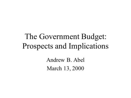 The Government Budget: Prospects and Implications Andrew B. Abel March 13, 2000.