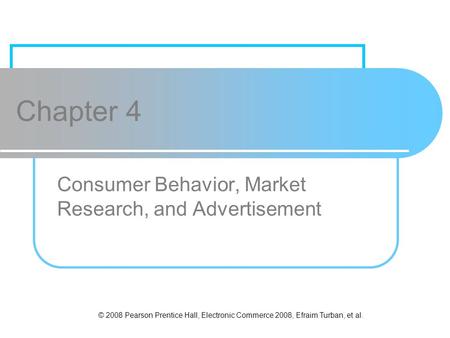 © 2008 Pearson Prentice Hall, Electronic Commerce 2008, Efraim Turban, et al. Chapter 4 Consumer Behavior, Market Research, and Advertisement.
