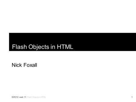 SM5312 week 11: Flash Objects in HTML1 Flash Objects in HTML Nick Foxall.