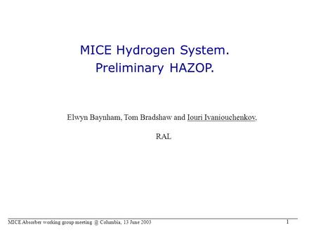 1 MICE Absorber working group Columbia, 13 June 2003 MICE Hydrogen System. Preliminary HAZOP. Elwyn Baynham, Tom Bradshaw and Iouri Ivaniouchenkov,