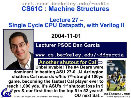 CS 61C L27 Single Cycle CPU Datapath, with Verilog II (1) Garcia, Spring 2004 © UCB Lecturer PSOE Dan Garcia www.cs.berkeley.edu/~ddgarcia inst.eecs.berkeley.edu/~cs61c.