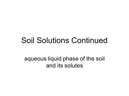 Soil Solutions Continued aqueous liquid phase of the soil and its solutes.