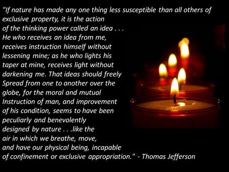 If nature has made any one thing less susceptible than all others of exclusive property, it is the action of the thinking power called an idea... He who.