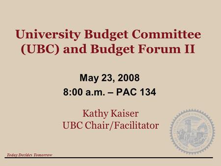 Today Decides Tomorrow University Budget Committee (UBC) and Budget Forum II May 23, 2008 8:00 a.m. – PAC 134 Kathy Kaiser UBC Chair/Facilitator.