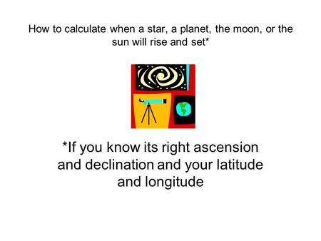 How to calculate when a star, a planet, the moon, or the sun will rise and set* *If you know its right ascension and declination and your latitude and.