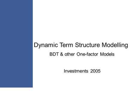Dynamic Term Structure Modelling BDT & other One-factor Models Investments 2005.