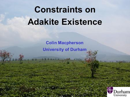 EHaz Convergent Margins Class Adakites: 10 April 2008 1 Constraints on Adakite Existence Colin Macpherson University of Durham.