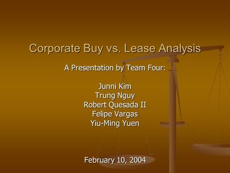 Corporate Buy vs. Lease Analysis A Presentation by Team Four: Junni Kim Trung Nguy Robert Quesada II Felipe Vargas Yiu-Ming Yuen February 10, 2004.