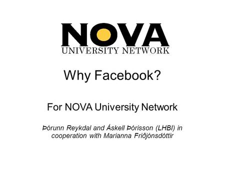 Why Facebook? For NOVA University Network Þórunn Reykdal and Áskell Þórisson (LHBI) in cooperation with Marianna Friðjónsdóttir.