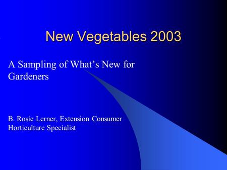 New Vegetables 2003 A Sampling of What’s New for Gardeners B. Rosie Lerner, Extension Consumer Horticulture Specialist.