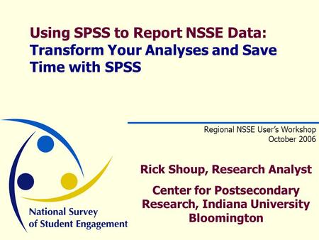 Using SPSS to Report NSSE Data: Transform Your Analyses and Save Time with SPSS Regional NSSE User’s Workshop October 2006 Rick Shoup, Research Analyst.