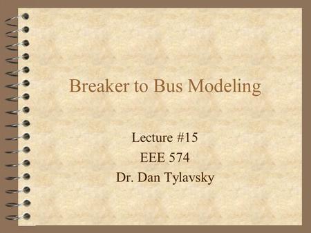 Lecture #15 EEE 574 Dr. Dan Tylavsky Breaker to Bus Modeling.