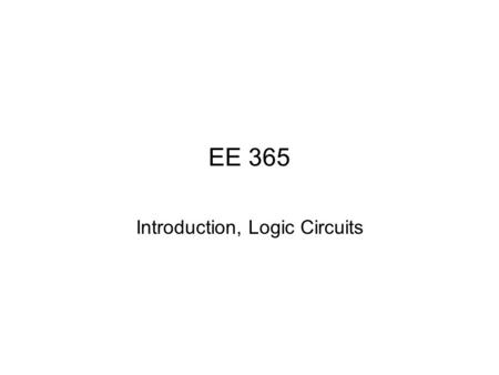 EE 365 Introduction, Logic Circuits. Digital Logic Binary system -- 0 & 1, LOW & HIGH, negated and asserted. Basic building blocks -- AND, OR, NOT.