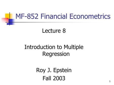 1 MF-852 Financial Econometrics Lecture 8 Introduction to Multiple Regression Roy J. Epstein Fall 2003.