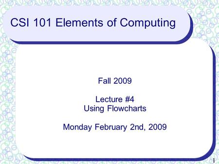 1 CSI 101 Elements of Computing Fall 2009 Lecture #4 Using Flowcharts Monday February 2nd, 2009.