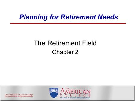 Copyright © 2006, The American College. All rights reserved. Used with permission. Planning for Retirement Needs The Retirement Field Chapter 2.