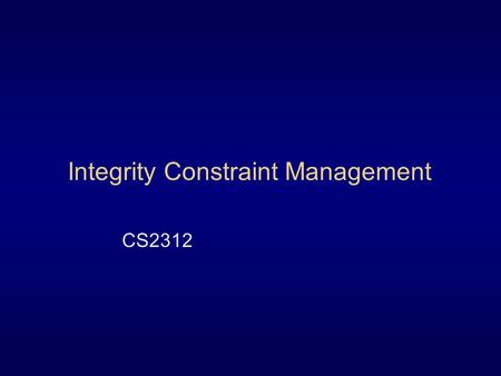 Integrity Constraint Management CS2312. The correctness and consistency of the data and its information  Implicit  of the data model  specified and.