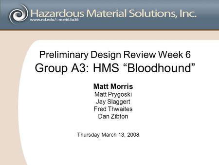 Preliminary Design Review Week 6 Group A3: HMS “Bloodhound” Matt Morris Matt Prygoski Jay Slaggert Fred Thwaites Dan Zibton Thursday March 13, 2008.