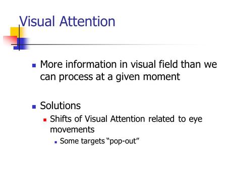 Visual Attention More information in visual field than we can process at a given moment Solutions Shifts of Visual Attention related to eye movements Some.