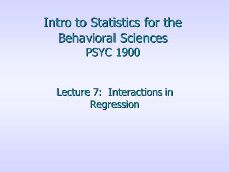 Intro to Statistics for the Behavioral Sciences PSYC 1900 Lecture 7: Interactions in Regression.
