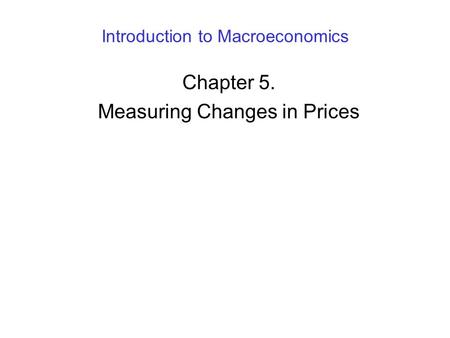 Introduction to Macroeconomics Chapter 5. Measuring Changes in Prices.