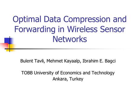 Optimal Data Compression and Forwarding in Wireless Sensor Networks Bulent Tavli, Mehmet Kayaalp, Ibrahim E. Bagci TOBB University of Economics and Technology.