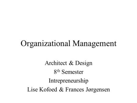 Organizational Management Architect & Design 8 th Semester Intrepreneurship Lise Kofoed & Frances Jørgensen.
