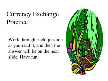 Currency Exchange Practice Work through each question as you read it, and then the answer will be on the next slide. Have fun!