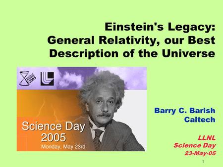 1 Einstein's Legacy: General Relativity, our Best Description of the Universe Barry C. Barish Caltech LLNL Science Day 23-May-05.