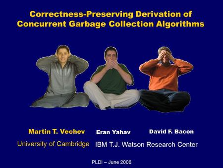 Correctness-Preserving Derivation of Concurrent Garbage Collection Algorithms Martin T. Vechev Eran Yahav David F. Bacon University of Cambridge IBM T.J.