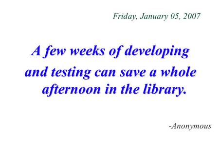 Friday, January 05, 2007 A few weeks of developing and testing can save a whole afternoon in the library. -Anonymous.