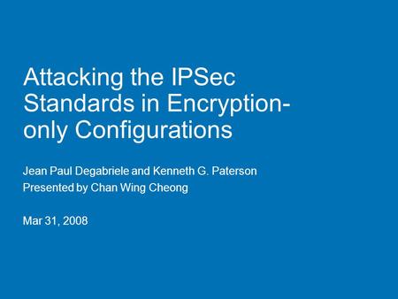Attacking the IPSec Standards in Encryption- only Configurations Jean Paul Degabriele and Kenneth G. Paterson Presented by Chan Wing Cheong Mar 31, 2008.