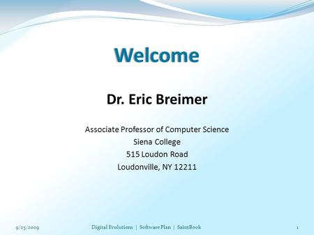 Welcome Dr. Eric Breimer Associate Professor of Computer Science Siena College 515 Loudon Road Loudonville, NY 12211 19/25/2009Digital Evolutions | Software.