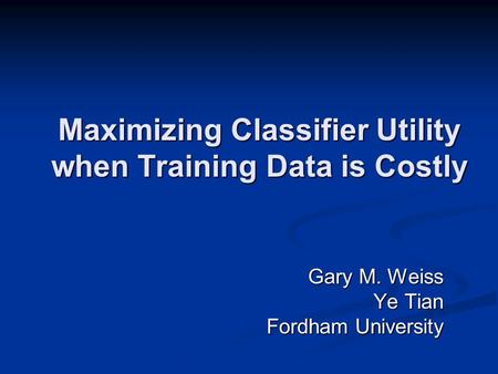 Maximizing Classifier Utility when Training Data is Costly Gary M. Weiss Ye Tian Fordham University.