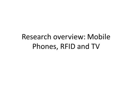 Research overview: Mobile Phones, RFID and TV. Mobile phones + RFID Mobile phones with embedded RFID + camera – Lead to interesting Pervasive applications.