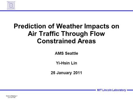 Science Meeting-1 Lin 12/17/09 MIT Lincoln Laboratory Prediction of Weather Impacts on Air Traffic Through Flow Constrained Areas AMS Seattle Yi-Hsin Lin.