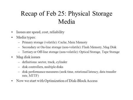 Recap of Feb 25: Physical Storage Media Issues are speed, cost, reliability Media types: –Primary storage (volatile): Cache, Main Memory –Secondary or.