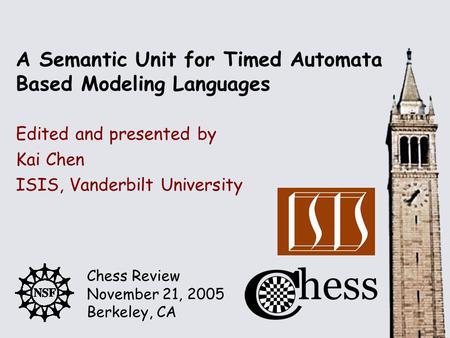 Chess Review November 21, 2005 Berkeley, CA Edited and presented by A Semantic Unit for Timed Automata Based Modeling Languages Kai Chen ISIS, Vanderbilt.