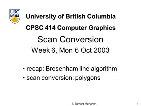 University of British Columbia CPSC 414 Computer Graphics © Tamara Munzner 1 Scan Conversion Week 6, Mon 6 Oct 2003 recap: Bresenham line algorithm scan.