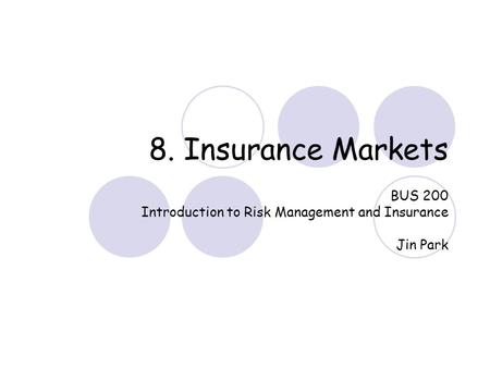 8. Insurance Markets BUS 200 Introduction to Risk Management and Insurance Jin Park.