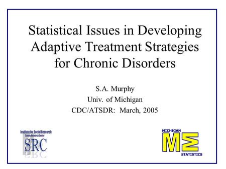 Statistical Issues in Developing Adaptive Treatment Strategies for Chronic Disorders S.A. Murphy Univ. of Michigan CDC/ATSDR: March, 2005.